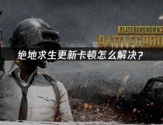 绝地求生更新卡顿怎么解决？